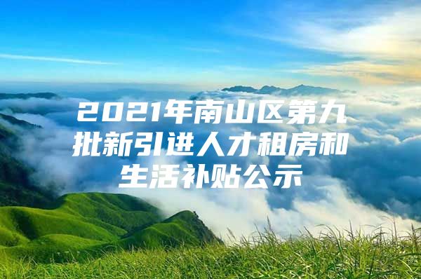 2021年南山区第九批新引进人才租房和生活补贴公示