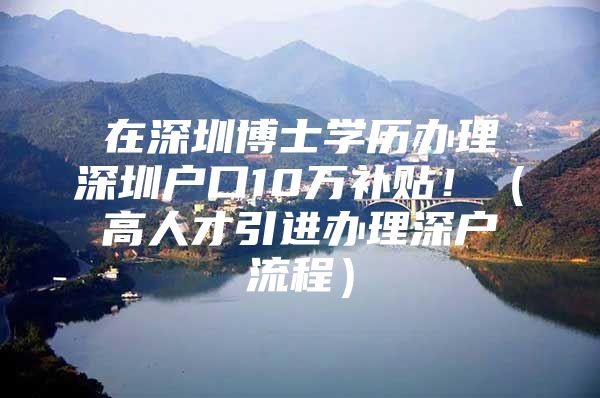 在深圳博士学历办理深圳户口10万补贴！（高人才引进办理深户流程）