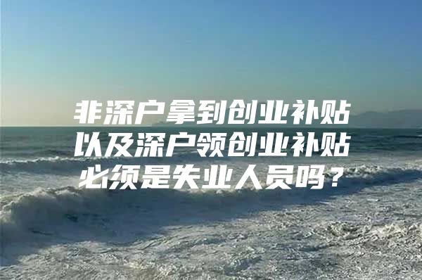 非深户拿到创业补贴以及深户领创业补贴必须是失业人员吗？