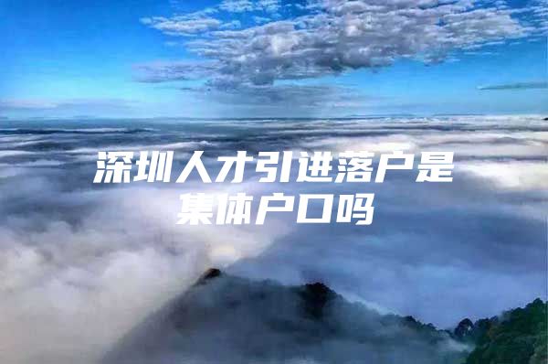 深圳人才引进落户是集体户口吗