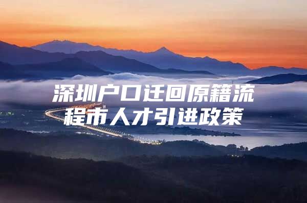 深圳户口迁回原籍流程市人才引进政策