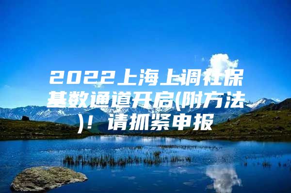 2022上海上调社保基数通道开启(附方法)！请抓紧申报