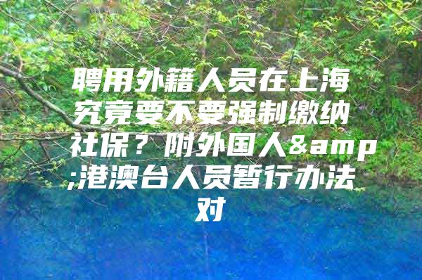 聘用外籍人员在上海究竟要不要强制缴纳社保？附外国人&港澳台人员暂行办法对