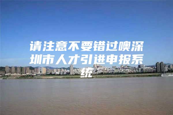 请注意不要错过噢深圳市人才引进申报系统
