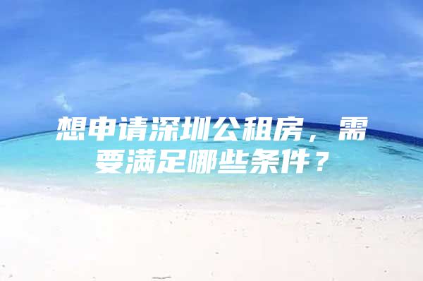 想申请深圳公租房，需要满足哪些条件？