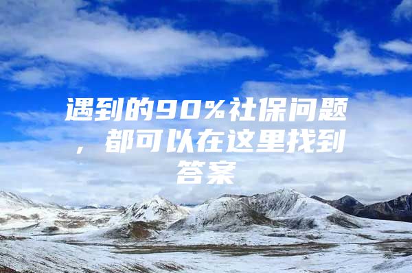 遇到的90%社保问题，都可以在这里找到答案