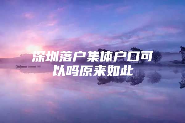 深圳落户集体户口可以吗原来如此