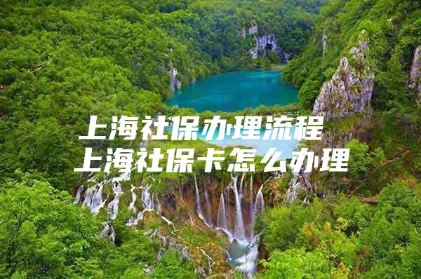 上海社保办理流程 上海社保卡怎么办理