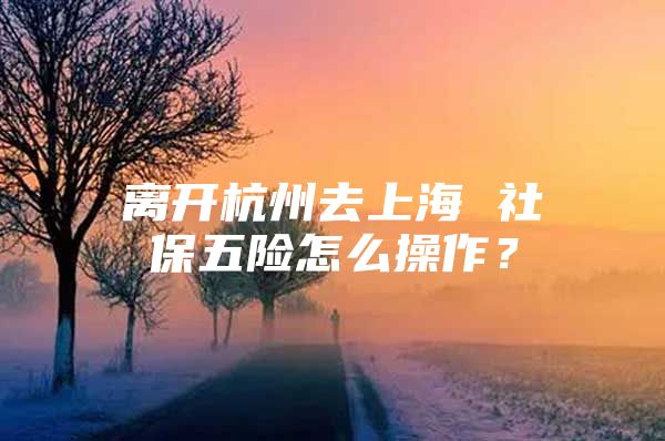 离开杭州去上海 社保五险怎么操作？