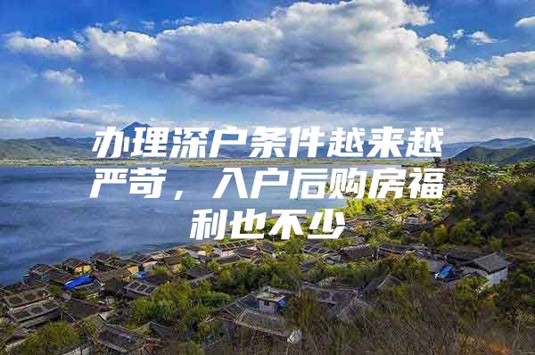办理深户条件越来越严苛，入户后购房福利也不少