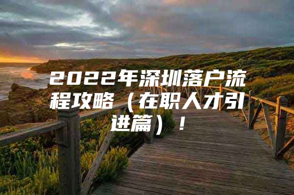 2022年深圳落户流程攻略（在职人才引进篇）！