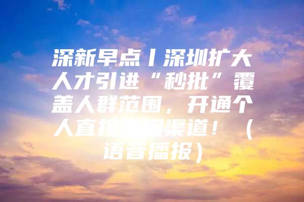 深新早点丨深圳扩大人才引进“秒批”覆盖人群范围，开通个人直接申报渠道！（语音播报）