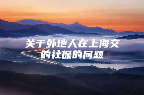 关于外地人在上海交的社保的问题