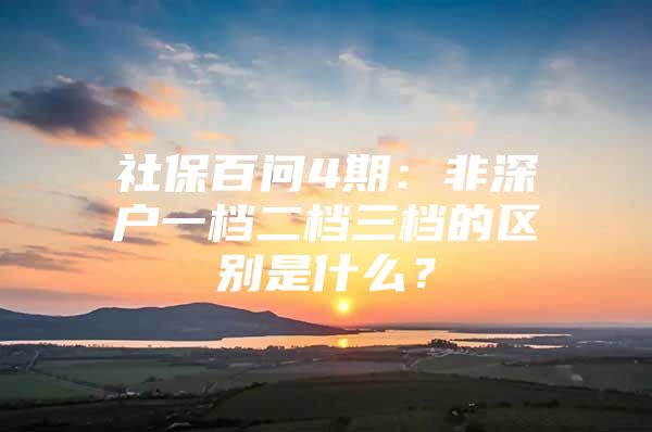 社保百问4期：非深户一档二档三档的区别是什么？