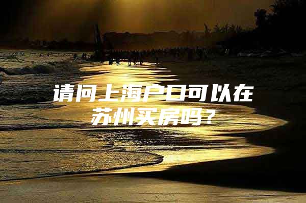 请问上海户口可以在苏州买房吗？