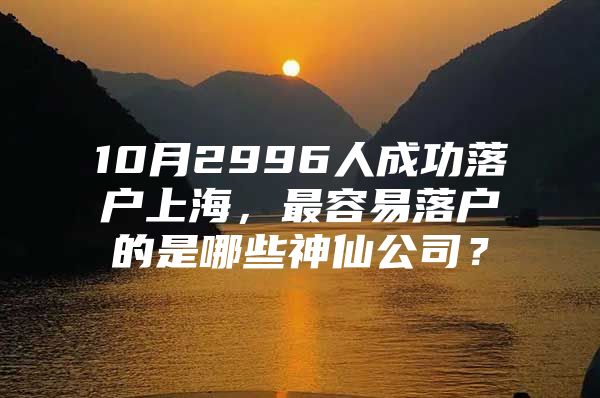 10月2996人成功落户上海，最容易落户的是哪些神仙公司？