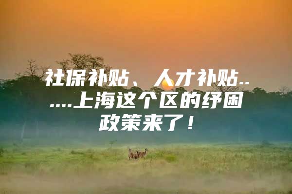 社保补贴、人才补贴......上海这个区的纾困政策来了！