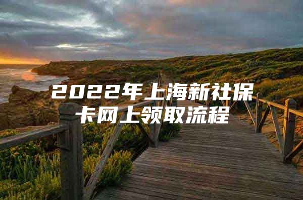2022年上海新社保卡网上领取流程