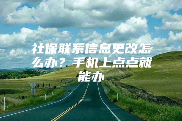 社保联系信息更改怎么办？手机上点点就能办