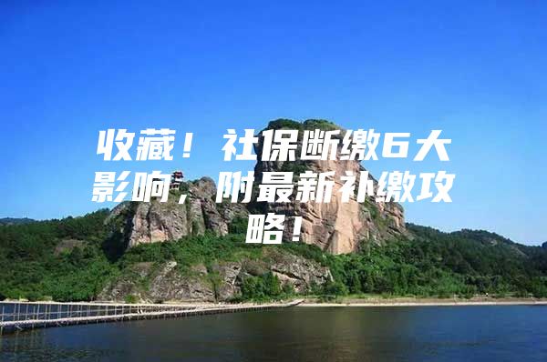 收藏！社保断缴6大影响，附最新补缴攻略！