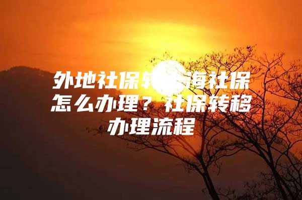 外地社保转上海社保怎么办理？社保转移办理流程
