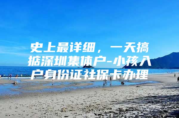 史上最详细，一天搞掂深圳集体户-小孩入户身份证社保卡办理