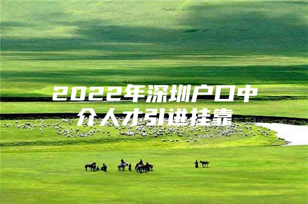 2022年深圳户口中介人才引进挂靠