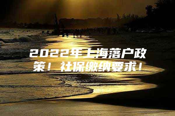 2022年上海落户政策！社保缴纳要求！