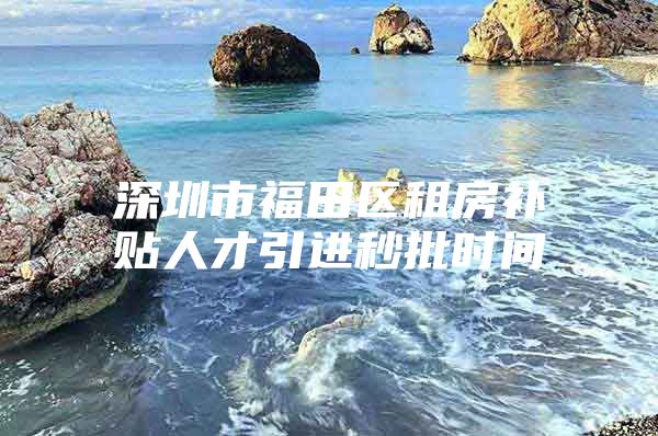 深圳市福田区租房补贴人才引进秒批时间