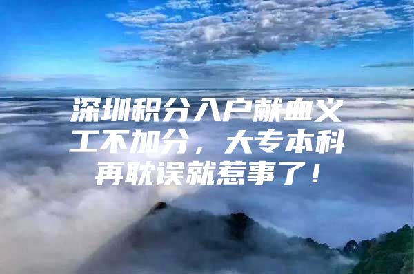深圳积分入户献血义工不加分，大专本科再耽误就惹事了！