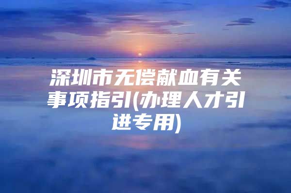 深圳市无偿献血有关事项指引(办理人才引进专用)
