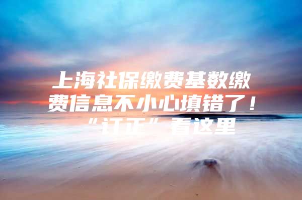 上海社保缴费基数缴费信息不小心填错了！“订正”看这里→