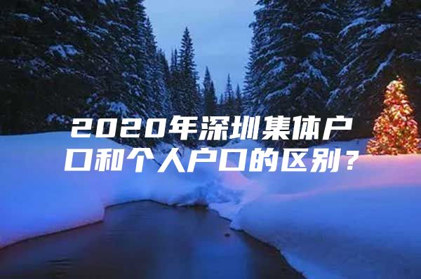 2020年深圳集体户口和个人户口的区别？