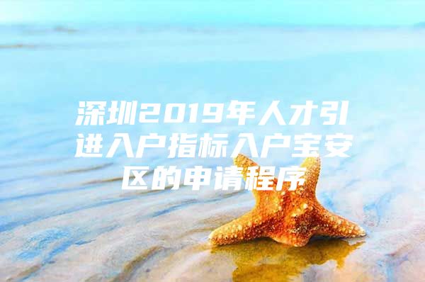 深圳2019年人才引进入户指标入户宝安区的申请程序