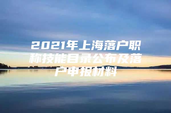 2021年上海落户职称技能目录公布及落户申报材料