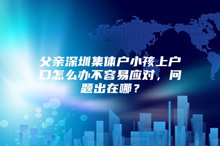 父亲深圳集体户小孩上户口怎么办不容易应对，问题出在哪？