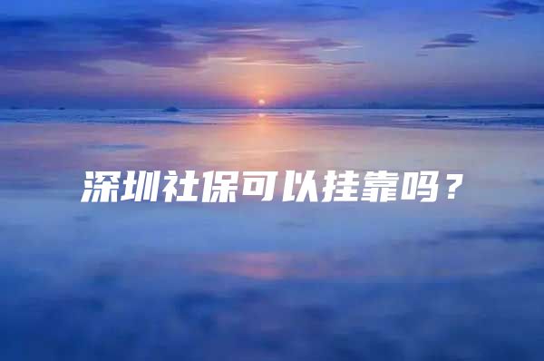 深圳社保可以挂靠吗？