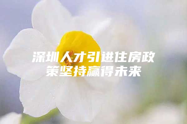 深圳人才引进住房政策坚持赢得未来