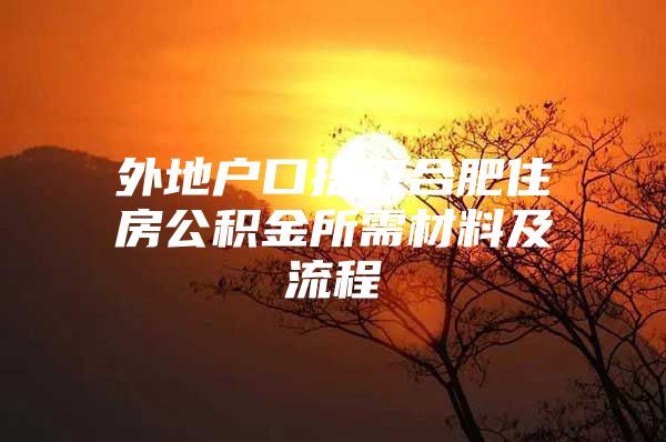 外地户口提取合肥住房公积金所需材料及流程