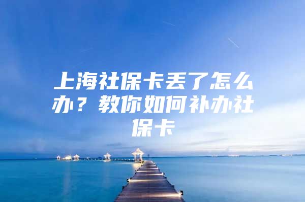 上海社保卡丢了怎么办？教你如何补办社保卡