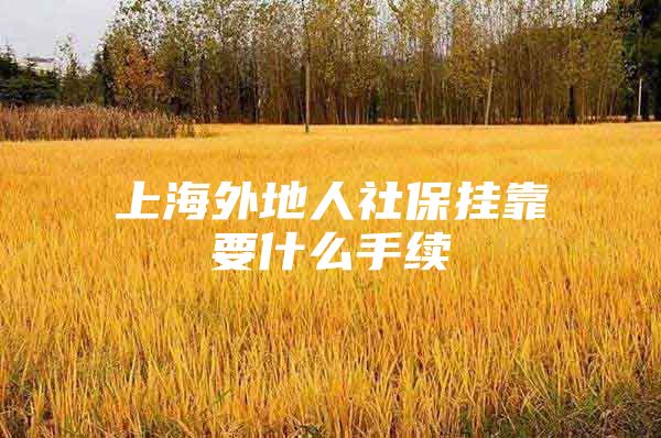 上海外地人社保挂靠要什么手续