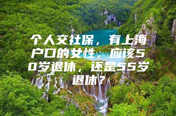 个人交社保，有上海户口的女性，应该50岁退休，还是55岁退休？