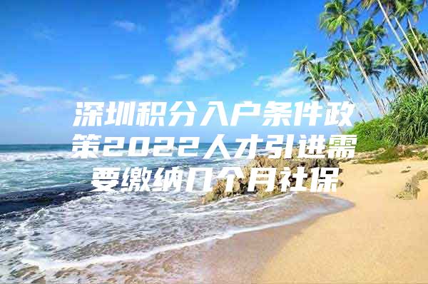 深圳积分入户条件政策2022人才引进需要缴纳几个月社保