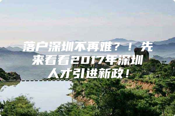 落户深圳不再难？！先来看看2017年深圳人才引进新政！