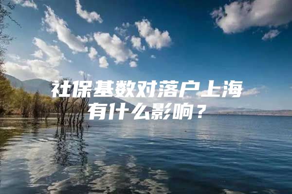 社保基数对落户上海有什么影响？
