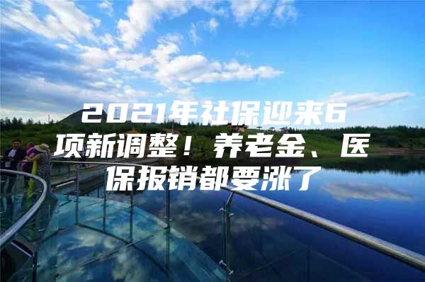 2021年社保迎来6项新调整！养老金、医保报销都要涨了