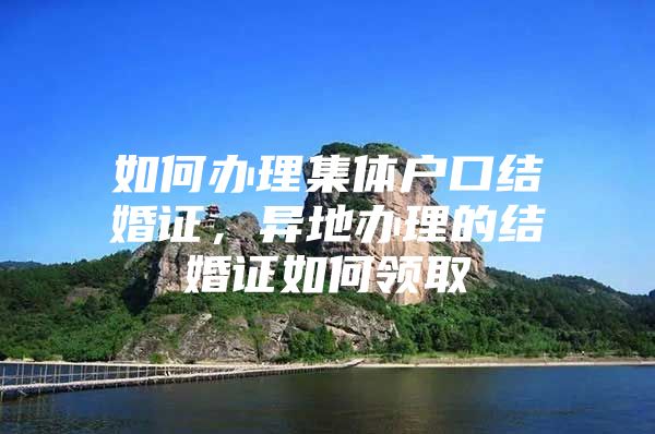 如何办理集体户口结婚证，异地办理的结婚证如何领取