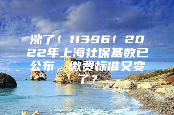 涨了！11396！2022年上海社保基数已公布，缴费标准又变了？