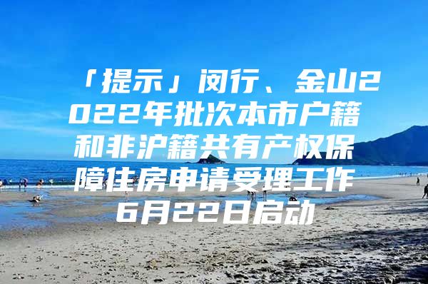 「提示」闵行、金山2022年批次本市户籍和非沪籍共有产权保障住房申请受理工作6月22日启动