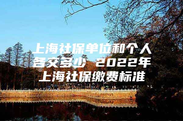 上海社保单位和个人各交多少 2022年上海社保缴费标准